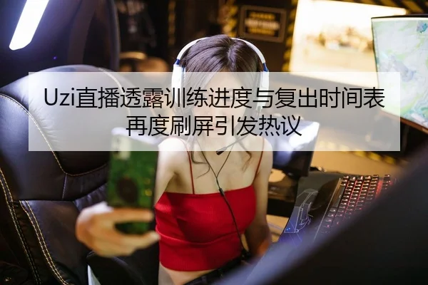 Uzi直播透露训练进度与复出时间表再度刷屏引发热议